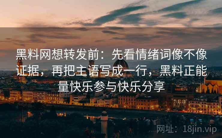 黑料网想转发前:先看情绪词像不像证据,再把主语写成一行,黑料正能量快乐参与快乐分享 黑料网想转发前:先看情绪词像不像证据,再把主语写成一行,黑料正能量快乐参与快乐分享