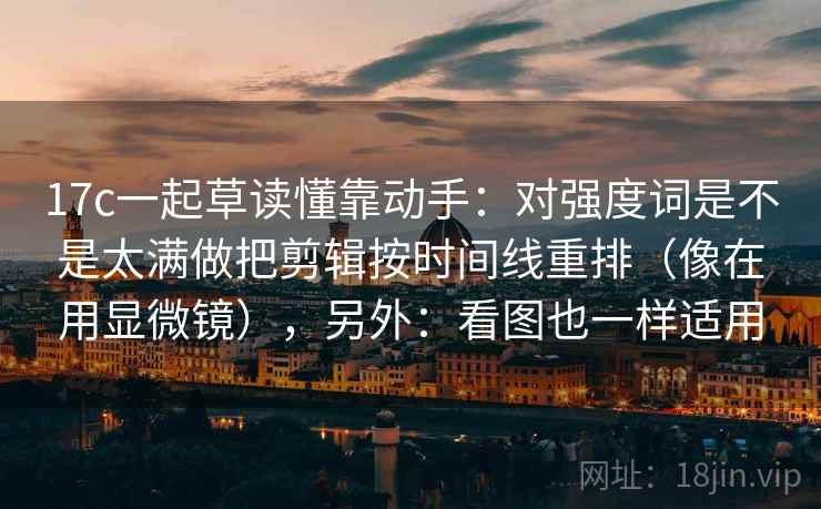 17c一起草读懂靠动手:对强度词是不是太满做把剪辑按时间线重排(像在用显微镜),另外:看图也一样适用 17c一起草读懂靠动手:对强度词是不是太满做把剪辑按时间线重排(像在用显微镜),另外:看图也一样适用