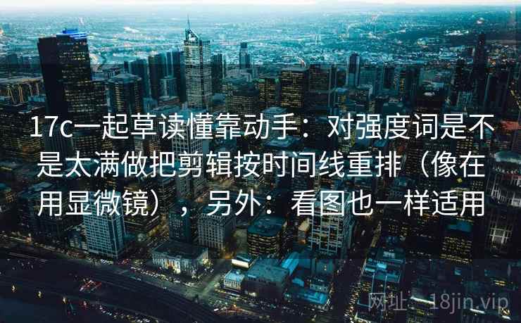 17c一起草读懂靠动手:对强度词是不是太满做把剪辑按时间线重排(像在用显微镜),另外:看图也一样适用 17c一起草读懂靠动手:对强度词是不是太满做把剪辑按时间线重排(像在用显微镜),另外:看图也一样适用