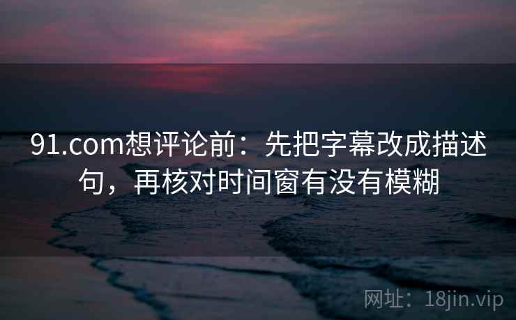 91.com想评论前:先把字幕改成描述句,再核对时间窗有没有模糊 91.com想评论前:先把字幕改成描述句,再核对时间窗有没有模糊