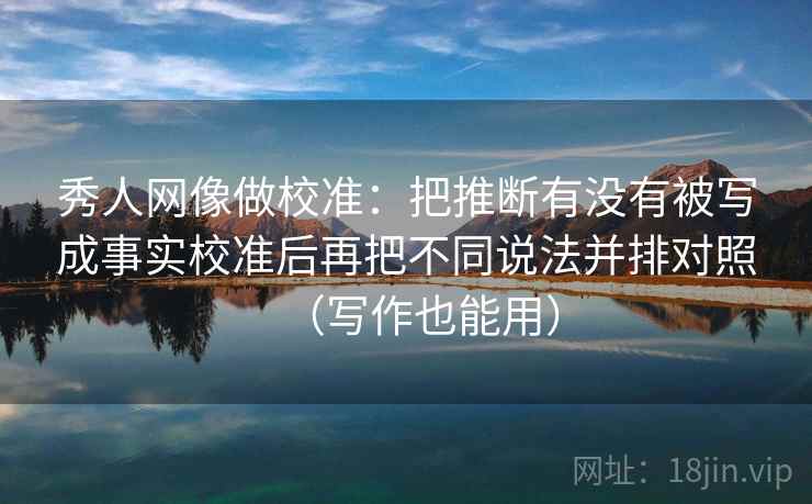 秀人网像做校准：把推断有没有被写成事实校准后再把不同说法并排对照（写作也能用）