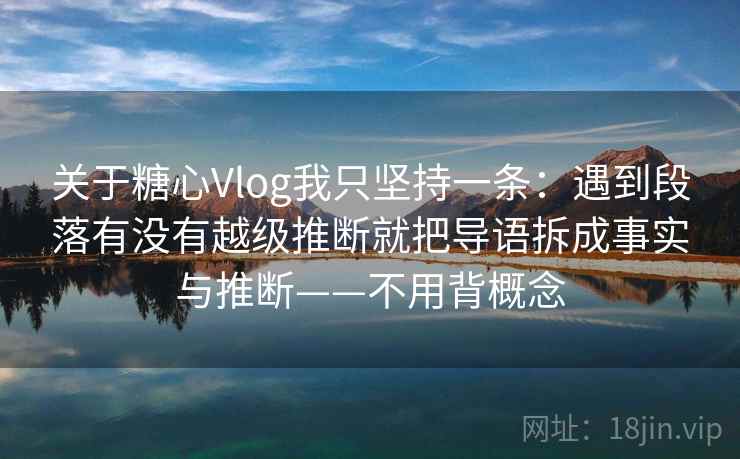 关于糖心Vlog我只坚持一条：遇到段落有没有越级推断就把导语拆成事实与推断——不用背概念