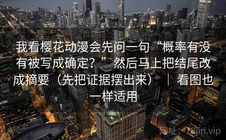 我看樱花动漫会先问一句“概率有没有被写成确定？”然后马上把结尾改成摘要（先把证据摆出来） ｜ 看图也一样适用