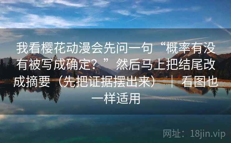 我看樱花动漫会先问一句“概率有没有被写成确定？”然后马上把结尾改成摘要（先把证据摆出来） ｜ 看图也一样适用
