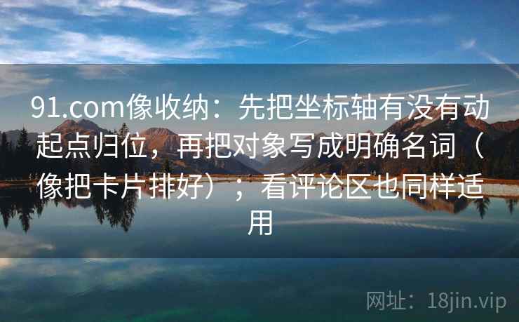 91.com像收纳:先把坐标轴有没有动起点归位,再把对象写成明确名词(像把卡片排好);看评论区也同样适用 91.com像收纳:先把坐标轴有没有动起点归位,再把对象写成明确名词(像把卡片排好);看评论区也同样适用