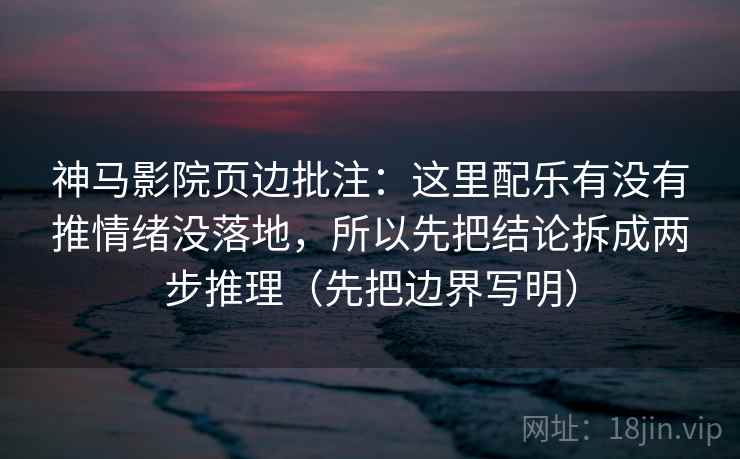 神马影院页边批注:这里配乐有没有推情绪没落地,所以先把结论拆成两步推理(先把边界写明) 神马影院页边批注:这里配乐有没有推情绪没落地,所以先把结论拆成两步推理(先把边界写明)