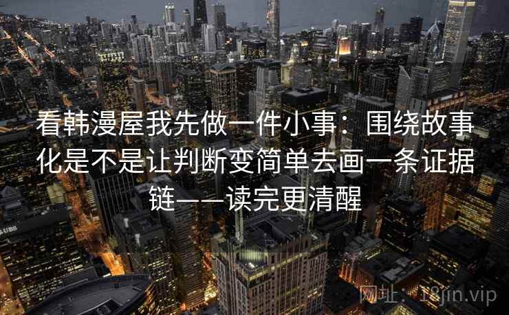 看韩漫屋我先做一件小事:围绕故事化是不是让判断变简单去画一条证据链——读完更清醒 看韩漫屋我先做一件小事:围绕故事化是不是让判断变简单去画一条证据链——读完更清醒