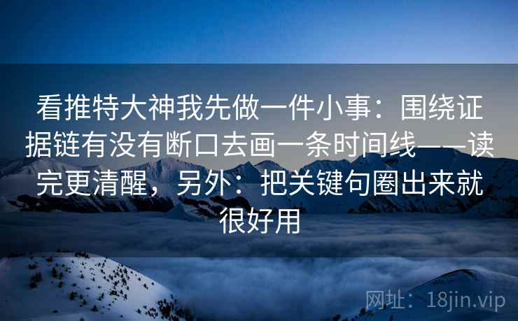 看推特大神我先做一件小事:围绕证据链有没有断口去画一条时间线——读完更清醒,另外:把关键句圈出来就很好用 看推特大神我先做一件小事:围绕证据链有没有断口去画一条时间线——读完更清醒,另外:把关键句圈出来就很好用