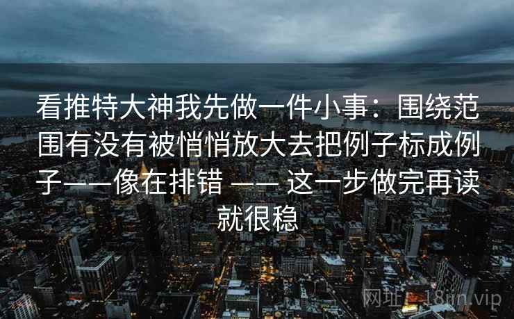 看推特大神我先做一件小事:围绕范围有没有被悄悄放大去把例子标成例子——像在排错 —— 这一步做完再读就很稳 看推特大神我先做一件小事:围绕范围有没有被悄悄放大去把例子标成例子——像在排错 —— 这一步做完再读就很稳