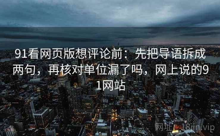 91看网页版想评论前：先把导语拆成两句，再核对单位漏了吗，网上说的91网站