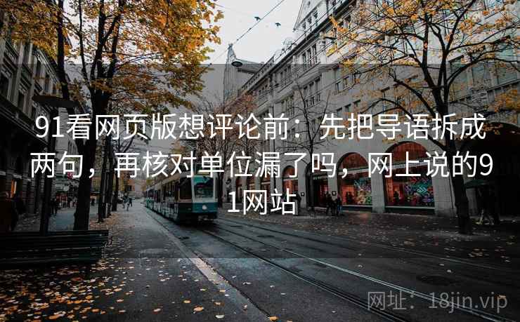 91看网页版想评论前：先把导语拆成两句，再核对单位漏了吗，网上说的91网站