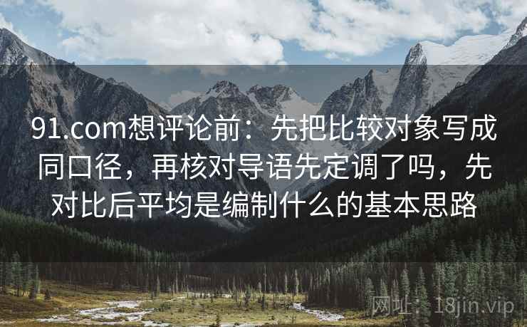 91.com想评论前:先把比较对象写成同口径,再核对导语先定调了吗,先对比后平均是编制什么的基本思路 91.com想评论前:先把比较对象写成同口径,再核对导语先定调了吗,先对比后平均是编制什么的基本思路