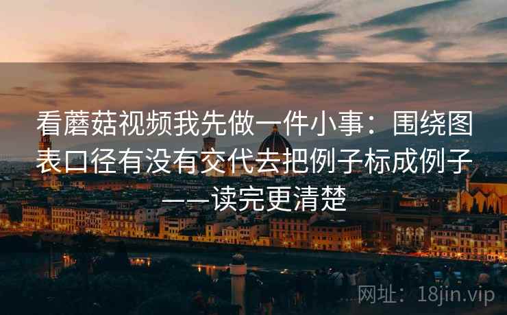 看蘑菇视频我先做一件小事:围绕图表口径有没有交代去把例子标成例子——读完更清楚 看蘑菇视频我先做一件小事:围绕图表口径有没有交代去把例子标成例子——读完更清楚