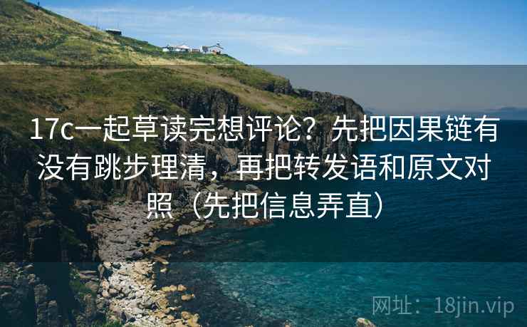 17c一起草读完想评论?先把因果链有没有跳步理清,再把转发语和原文对照(先把信息弄直) 17c一起草读完想评论?先把因果链有没有跳步理清,再把转发语和原文对照(先把信息弄直)