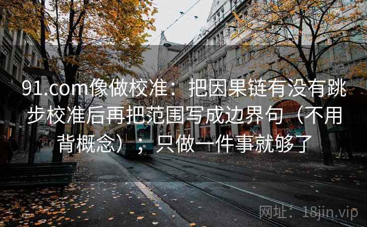 91.com像做校准:把因果链有没有跳步校准后再把范围写成边界句(不用背概念);只做一件事就够了 91.com像做校准:把因果链有没有跳步校准后再把范围写成边界句(不用背概念);只做一件事就够了