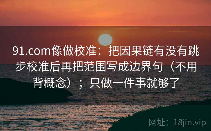 91.com像做校准:把因果链有没有跳步校准后再把范围写成边界句(不用背概念);只做一件事就够了 91.com像做校准:把因果链有没有跳步校准后再把范围写成边界句(不用背概念);只做一件事就够了