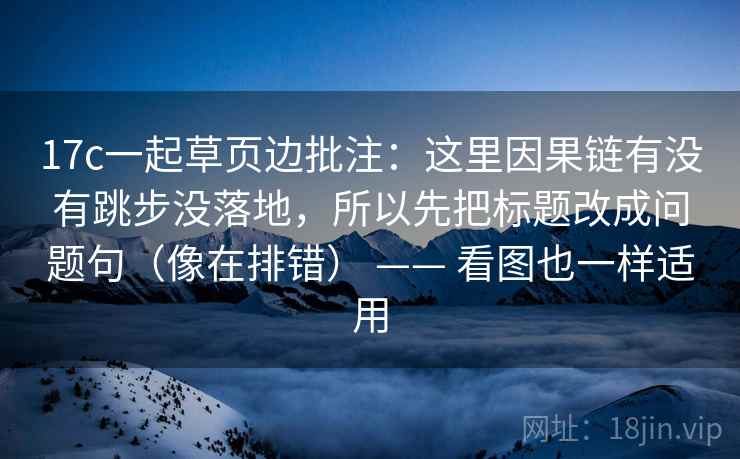 17c一起草页边批注:这里因果链有没有跳步没落地,所以先把标题改成问题句(像在排错) —— 看图也一样适用 17c一起草页边批注:这里因果链有没有跳步没落地,所以先把标题改成问题句(像在排错) —— 看图也一样适用
