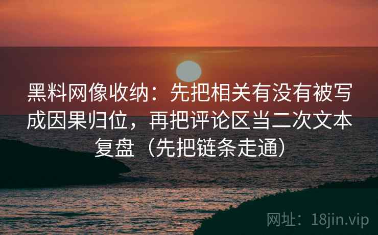 黑料网像收纳:先把相关有没有被写成因果归位,再把评论区当二次文本复盘(先把链条走通) 黑料网像收纳:先把相关有没有被写成因果归位,再把评论区当二次文本复盘(先把链条走通)