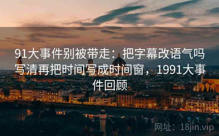 91大事件别被带走:把字幕改语气吗写清再把时间写成时间窗,1991大事件回顾 91大事件别被带走:把字幕改语气吗写清再把时间写成时间窗,1991大事件回顾