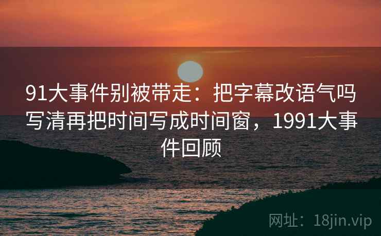 91大事件别被带走:把字幕改语气吗写清再把时间写成时间窗,1991大事件回顾 91大事件别被带走:把字幕改语气吗写清再把时间写成时间窗,1991大事件回顾