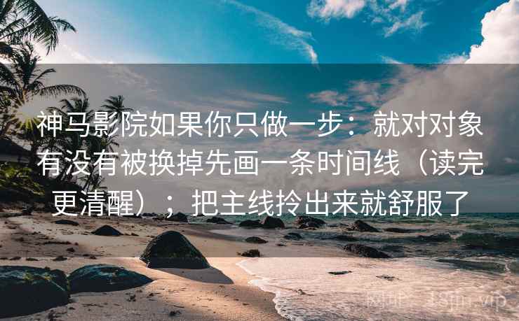 神马影院如果你只做一步:就对对象有没有被换掉先画一条时间线(读完更清醒);把主线拎出来就舒服了 神马影院如果你只做一步:就对对象有没有被换掉先画一条时间线(读完更清醒);把主线拎出来就舒服了