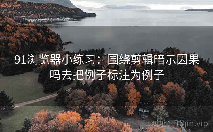 91浏览器小练习:围绕剪辑暗示因果吗去把例子标注为例子 91浏览器小练习:围绕剪辑暗示因果吗去把例子标注为例子