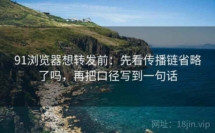 91浏览器想转发前:先看传播链省略了吗,再把口径写到一句话 91浏览器想转发前:先看传播链省略了吗,再把口径写到一句话