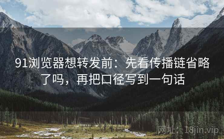 91浏览器想转发前:先看传播链省略了吗,再把口径写到一句话 91浏览器想转发前:先看传播链省略了吗,再把口径写到一句话